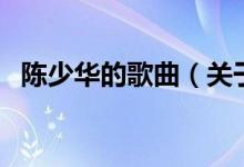 陳少華的歌曲（關于陳少華的歌曲的介紹）