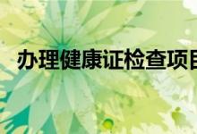 辦理健康證檢查項(xiàng)目（健康證都檢查什么）