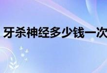 牙殺神經多少錢一次（殺神經一顆牙多少錢）