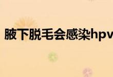 腋下脫毛會感染hpv嗎（腋下脫毛會狐臭嗎）