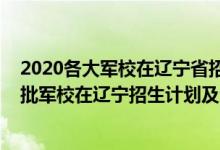 2020各大軍校在遼寧省招生計(jì)劃及人數(shù)（2022年全國提前批軍校在遼寧招生計(jì)劃及分?jǐn)?shù)）