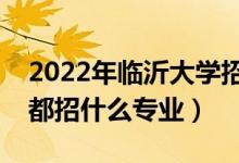 2022年臨沂大學招生計劃及招生人數(shù)（各省都招什么專業(yè)）