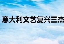 意大利文藝復(fù)興三杰（意大利文藝復(fù)興三杰）