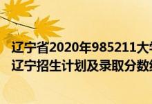 遼寧省2020年985211大學(xué)錄取分?jǐn)?shù)線（2022年985大學(xué)在遼寧招生計(jì)劃及錄取分?jǐn)?shù)線）