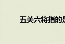 五關(guān)六將指的是哪些（五關(guān)六將）