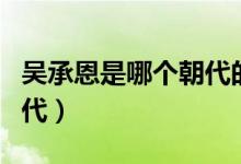 吳承恩是哪個朝代的文學家（吳承恩是哪個朝代）
