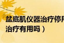 盆底肌儀器治療停用后會(huì)反彈嗎（盆底肌儀器治療有用嗎）