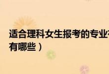 適合理科女生報(bào)考的專業(yè)有哪些（適合理科女生報(bào)考的專業(yè)有哪些）