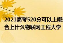 2021高考520分可以上哪些大學(xué)比較好（2022高考520分適合上什么物聯(lián)網(wǎng)工程大學(xué)）