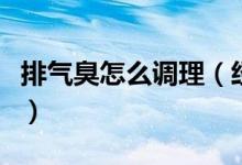 排氣臭怎么調理（經常排氣臭吃什么快速解決）