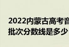 2022內(nèi)蒙古高考音樂類錄取分?jǐn)?shù)線公布（各批次分?jǐn)?shù)線是多少）
