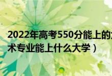 2022年高考550分能上的大學(xué)（2022高考550分報(bào)大數(shù)據(jù)技術(shù)專業(yè)能上什么大學(xué)）