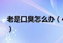 老是口臭怎么辦（4大妙招幫你杜絕口腔異味）