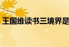 王國維讀書三境界是指（王國維讀書三境界）