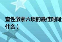 查性激素六項(xiàng)的最佳時(shí)間女性（查性激素六項(xiàng)的最佳時(shí)間是什么）