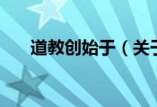 道教創(chuàng)始于（關于道教創(chuàng)始于的介紹）