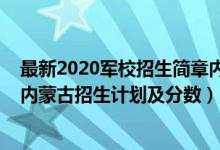 最新2020軍校招生簡章內(nèi)蒙古（2022年全國提前批軍校在內(nèi)蒙古招生計劃及分?jǐn)?shù)）