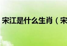 宋江是什么生肖（宋江被招安的時(shí)候什么年）