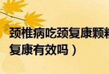 頸椎病吃頸復康顆粒一般吃多久（頸椎病吃頸復康有效嗎）