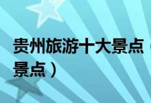 貴州旅游十大景點(diǎn)（貴州省十大最受歡迎旅游景點(diǎn)）