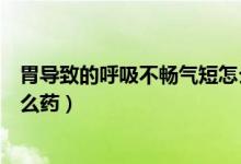 胃導(dǎo)致的呼吸不暢氣短怎么辦（胃導(dǎo)致的呼吸不暢氣短用什么藥）