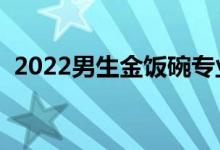 2022男生金飯碗專業(yè)（男生學哪些專業(yè)好）