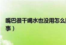 嘴巴很干喝水也沒(méi)用怎么回事（嘴巴很干喝水也沒(méi)用怎么回事）