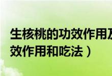 生核桃的功效作用及食用方法（新鮮核桃的功效作用和吃法）