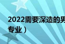 2022需要深造的男生專業(yè)（需要考研的男生專業(yè)）