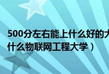 500分左右能上什么好的大學(xué)2020（2022高考500分適合上什么物聯(lián)網(wǎng)工程大學(xué)）