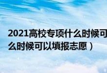 2021高校專項(xiàng)什么時(shí)候可以報(bào)（202高校專項(xiàng)審核通過了什么時(shí)候可以填報(bào)志愿）