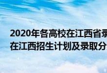2020年各高校在江西省錄取分數(shù)線（2022年全國各大高校在江西招生計劃及錄取分數(shù)線）