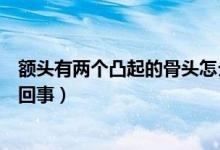 額頭有兩個(gè)凸起的骨頭怎么辦（額頭有兩個(gè)凸起的骨頭怎么回事）