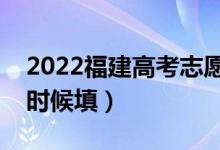 2022福建高考志愿具體填報時間安排（什么時候填）