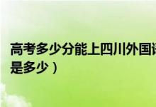 高考多少分能上四川外國語大學(xué)成都學(xué)院（2020錄取分?jǐn)?shù)線是多少）