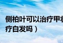 側柏葉可以治療甲狀腺結節(jié)嗎（側柏葉可以治療白發(fā)嗎）