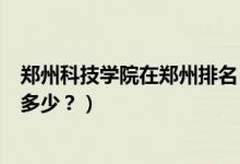 鄭州科技學(xué)院在鄭州排名（鄭州科技學(xué)院怎么樣？全國排名多少？）