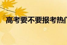 高考要不要報(bào)考熱門(mén)專(zhuān)業(yè)（怎么選擇專(zhuān)業(yè)）