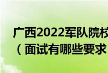 廣西2022軍隊院校招生面試時間是什么時候（面試有哪些要求）