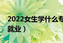 2022女生學什么專業(yè)好找工作（什么專業(yè)好就業(yè)）