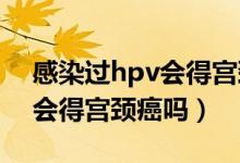 感染過hpv會(huì)得宮頸癌嗎(感染了HPV一定會(huì)得宮頸癌嗎)