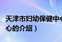天津市婦幼保健中心（關(guān)于天津市婦幼保健中心的介紹）
