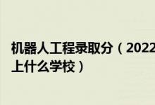 機器人工程錄取分（2022高考490分報機器人工程專業(yè)推薦上什么學校）