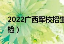 2022廣西軍校招生體檢時間及安排（幾號體檢）