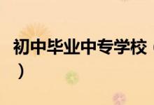 初中畢業(yè)中專學(xué)校（初中畢業(yè)中專學(xué)校有哪些）