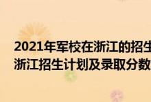 2021年軍校在浙江的招生計(jì)劃（2022年全國(guó)提前批軍校在浙江招生計(jì)劃及錄取分?jǐn)?shù)線）