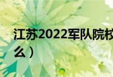 江蘇2022軍隊(duì)院校報(bào)考流程（報(bào)考條件是什么）