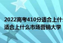 2022高考410分適合上什么市場營銷大學（2022高考410分適合上什么市場營銷大學）