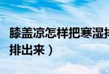 膝蓋涼怎樣把寒濕排出來(lái)（膝蓋涼怎樣把寒濕排出來(lái)）