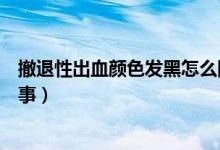 撤退性出血顏色發(fā)黑怎么回事（撤退性出血顏色發(fā)黑怎么回事）